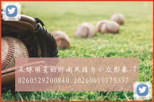 足球明星的时尚风格与公众形象_20260529200840_20260610170337