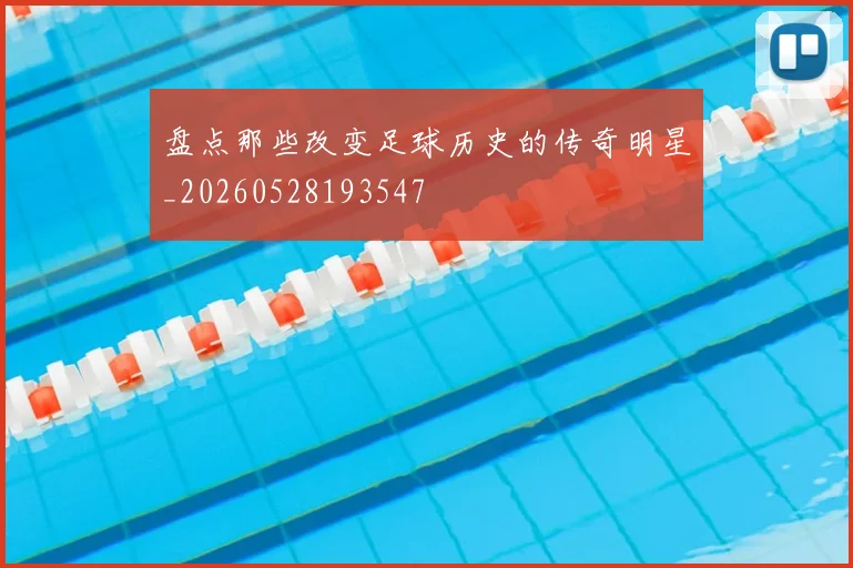 盘点那些改变足球历史的传奇明星_20260528193547