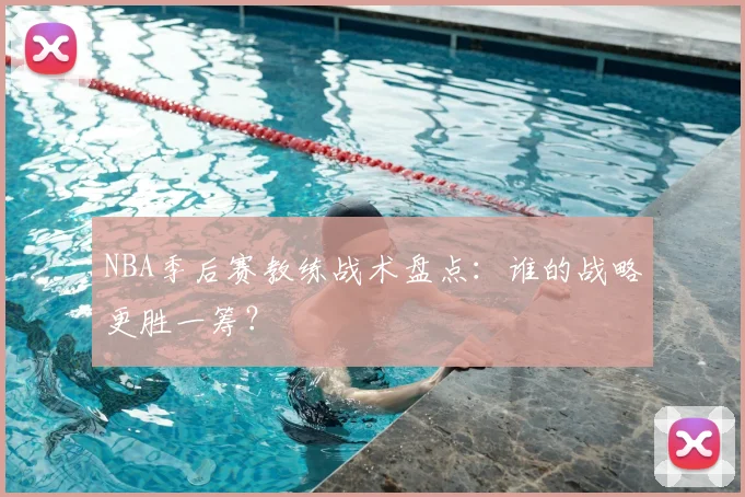 NBA季后赛教练战术盘点：谁的战略更胜一筹？