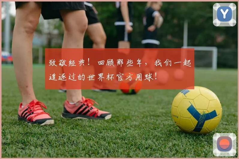 致敬经典！回顾那些年，我们一起追逐过的世界杯官方用球！