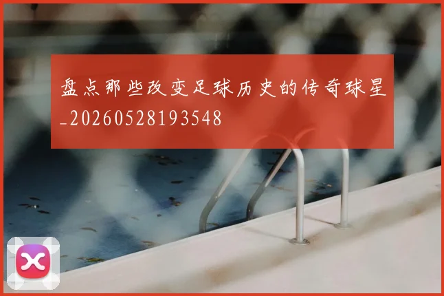 盘点那些改变足球历史的传奇球星_20260528193548