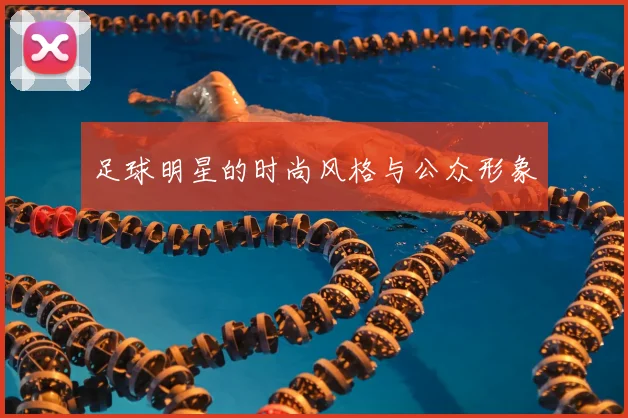 足球明星的时尚风格与公众形象
