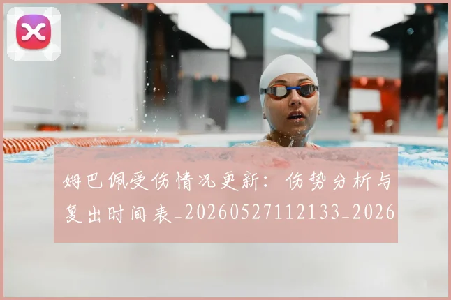 姆巴佩受伤情况更新：伤势分析与复出时间表_20260527112133_20260609132740