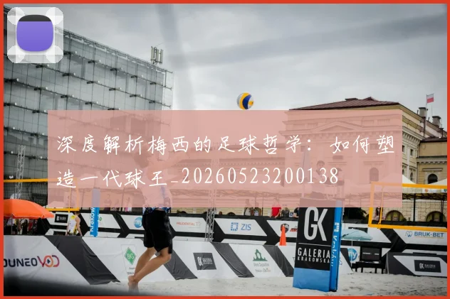 深度解析梅西的足球哲学：如何塑造一代球王_20260523200138