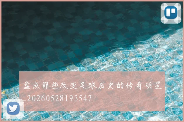 盘点那些改变足球历史的传奇明星_20260528193547