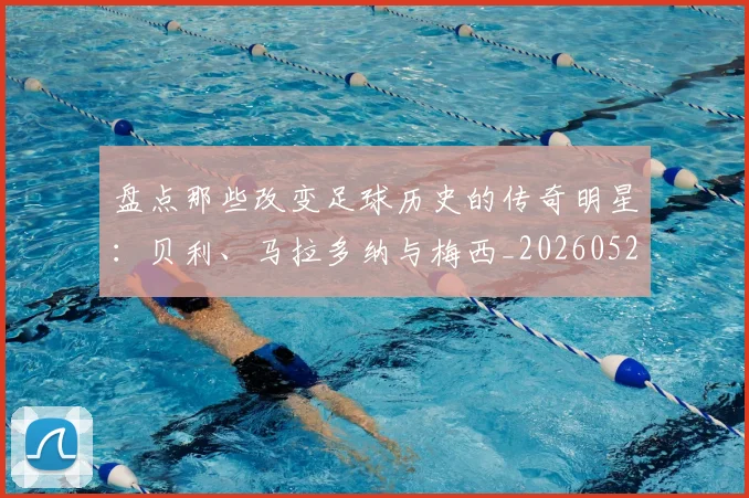 盘点那些改变足球历史的传奇明星：贝利、马拉多纳与梅西_20260523113557