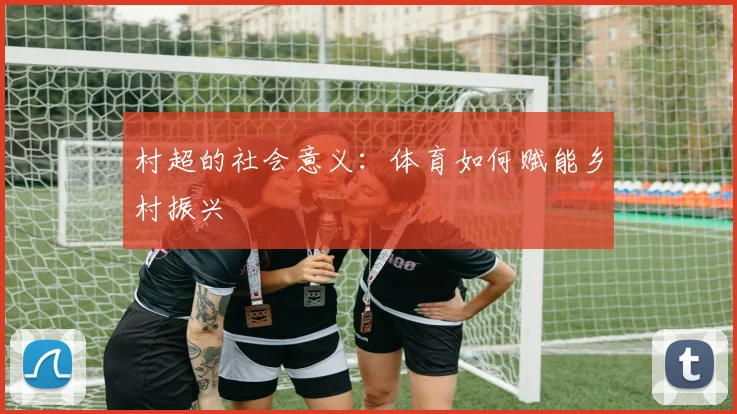村超的社会意义：体育如何赋能乡村振兴