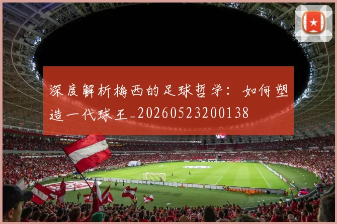 深度解析梅西的足球哲学：如何塑造一代球王_20260523200138