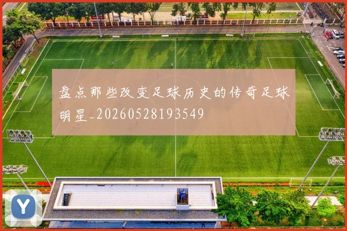 盘点那些改变足球历史的传奇足球明星_20260528193549