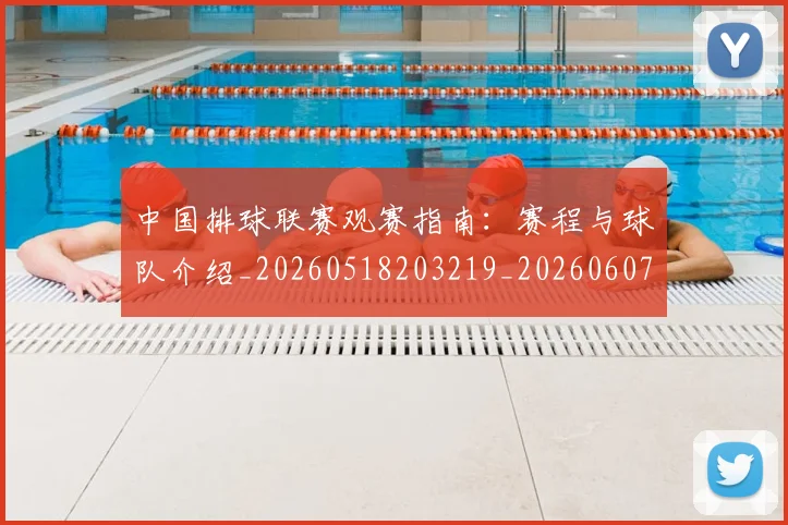 中国排球联赛观赛指南：赛程与球队介绍_20260518203219_20260607160616