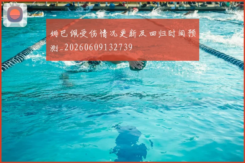姆巴佩受伤情况更新及回归时间预测_20260609132739