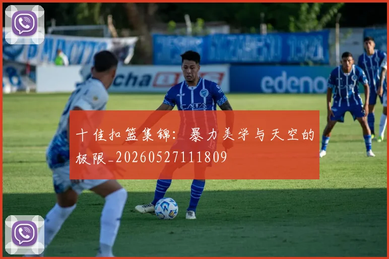十佳扣篮集锦:暴力美学与天空的极限_20260527111809
