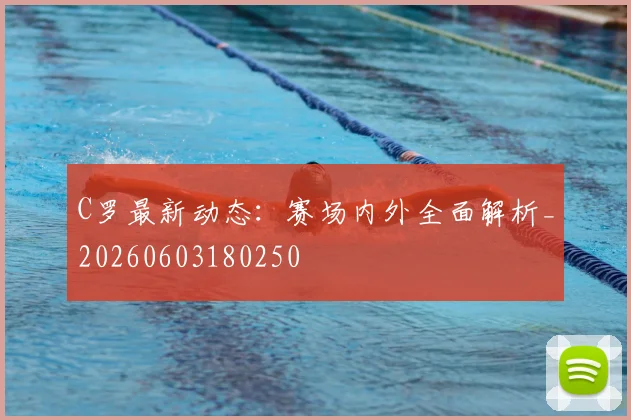 C罗最新动态：赛场内外全面解析_20260603180250