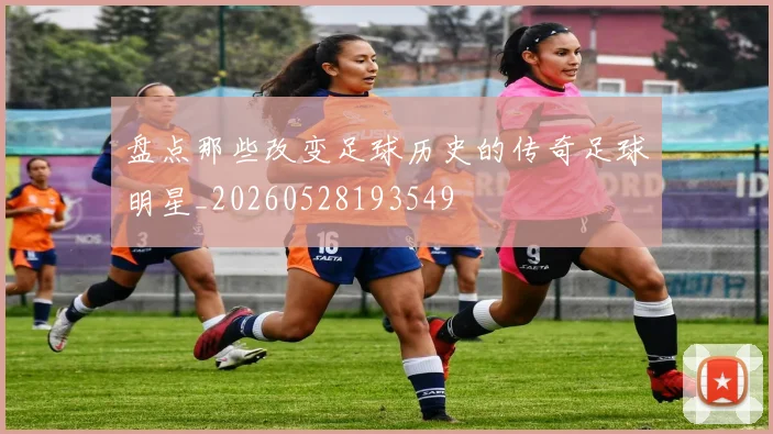 盘点那些改变足球历史的传奇足球明星_20260528193549