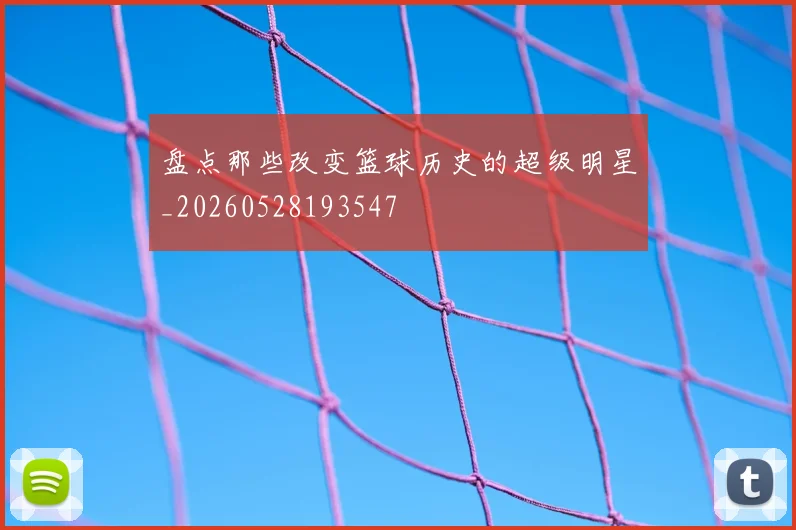 盘点那些改变篮球历史的超级明星_20260528193547