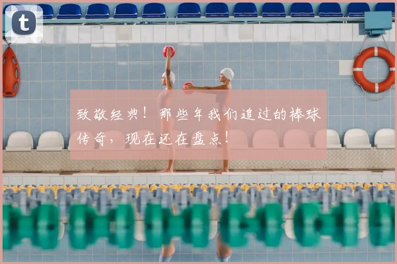 致敬经典！那些年我们追过的棒球传奇，现在还在盘点！