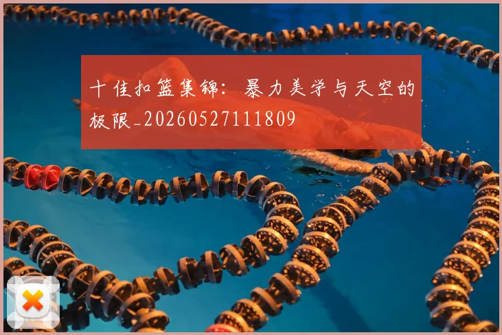 十佳扣篮集锦:暴力美学与天空的极限_20260527111809